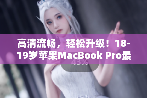 高清流畅，轻松升级！18-19岁苹果MacBook Pro最新版发布