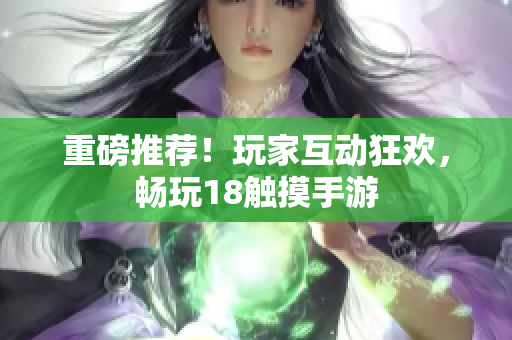 重磅推荐！玩家互动狂欢，畅玩18触摸手游