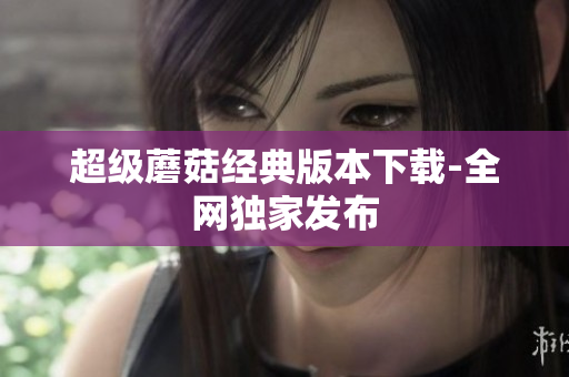 超级蘑菇经典版本下载-全网独家发布