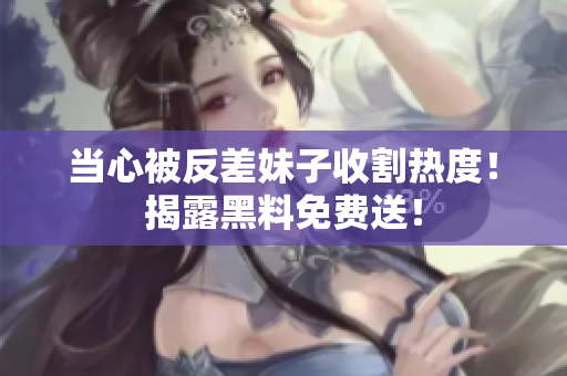 当心被反差妹子收割热度！揭露黑料免费送！