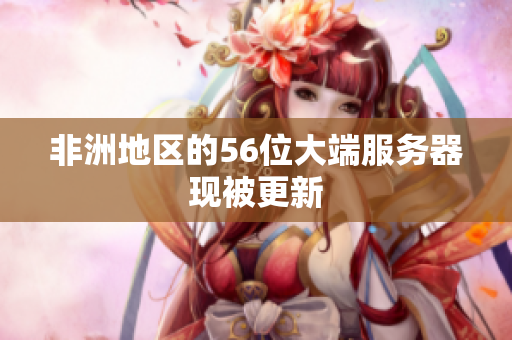 非洲地区的56位大端服务器现被更新