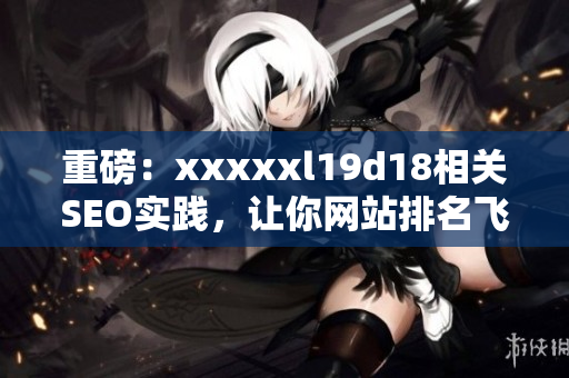 重磅：xxxxxl19d18相关SEO实践，让你网站排名飞跃！
