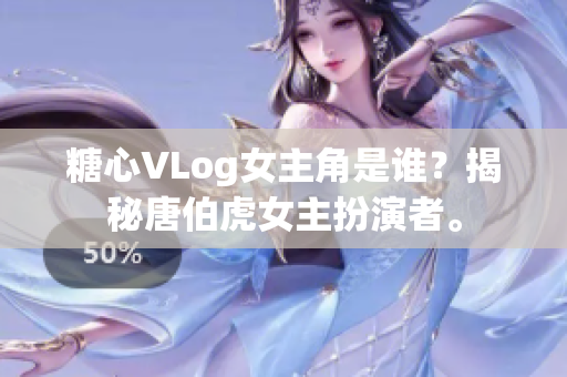 糖心VLog女主角是谁？揭秘唐伯虎女主扮演者。