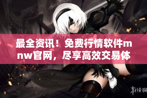 最全资讯！免费行情软件mnw官网，尽享高效交易体验