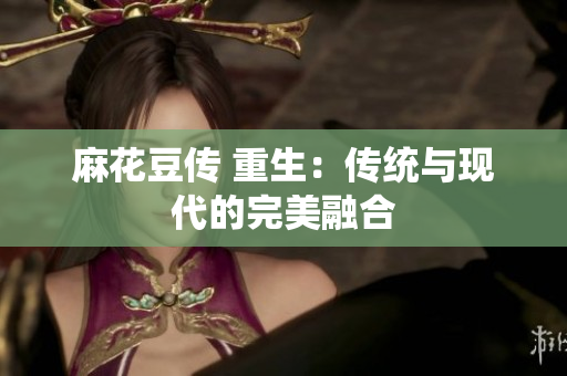 麻花豆传 重生：传统与现代的完美融合