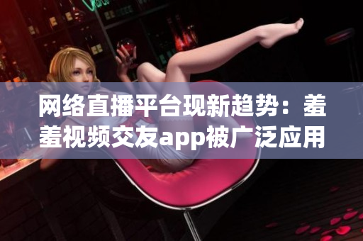 网络直播平台现新趋势：羞羞视频交友app被广泛应用