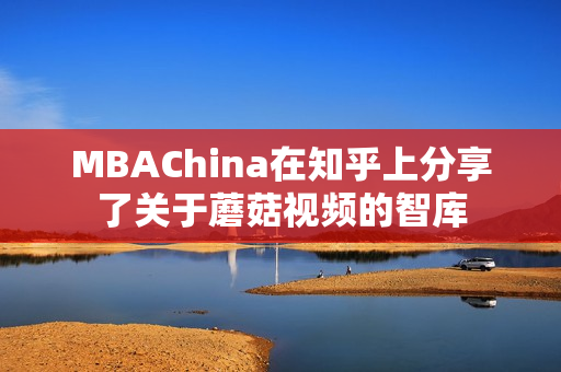 MBAChina在知乎上分享了关于蘑菇视频的智库
