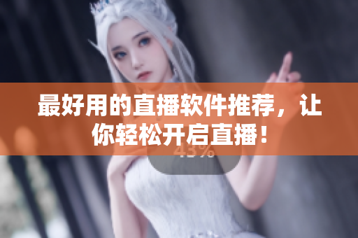 最好用的直播软件推荐，让你轻松开启直播！