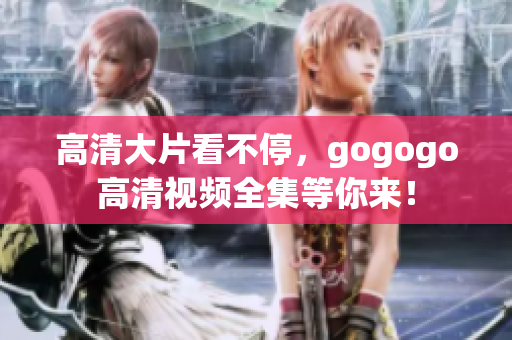 高清大片看不停，gogogo高清视频全集等你来！