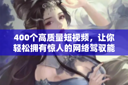 400个高质量短视频，让你轻松拥有惊人的网络驾驭能力