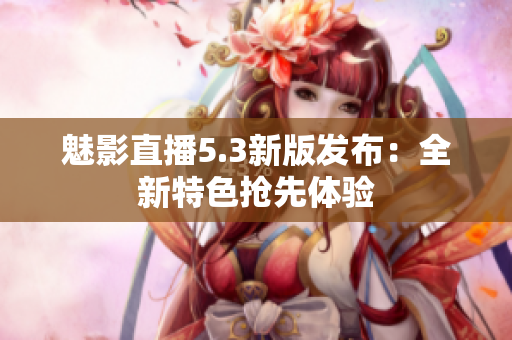魅影直播5.3新版发布：全新特色抢先体验