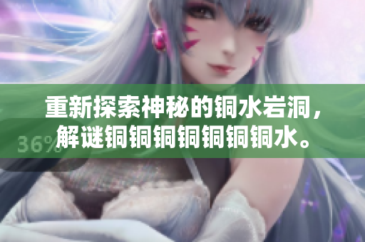 重新探索神秘的铜水岩洞，解谜铜铜铜铜铜铜铜水。