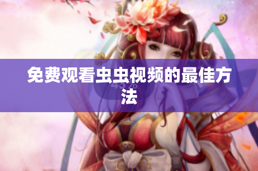 免费观看虫虫视频的最佳方法