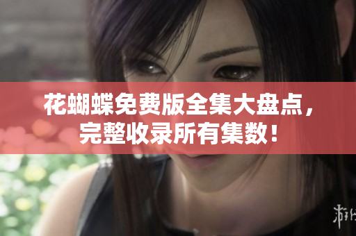 花蝴蝶免费版全集大盘点，完整收录所有集数！