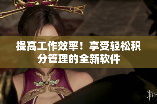 提高工作效率！享受轻松积分管理的全新软件