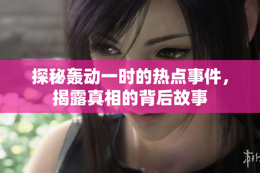 探秘轰动一时的热点事件，揭露真相的背后故事