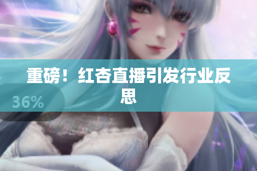 重磅！红杏直播引发行业反思