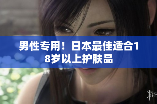 男性专用！日本最佳适合18岁以上护肤品
