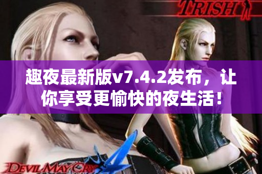 趣夜最新版v7.4.2发布，让你享受更愉快的夜生活！