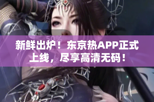 新鲜出炉！东京热APP正式上线，尽享高清无码！