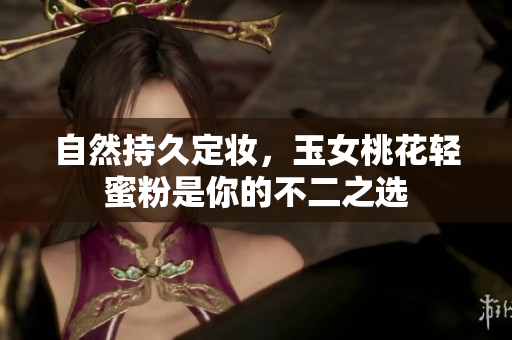 自然持久定妆，玉女桃花轻蜜粉是你的不二之选
