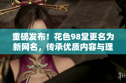 重磅发布！花色98堂更名为新网名，传承优质内容与理念！