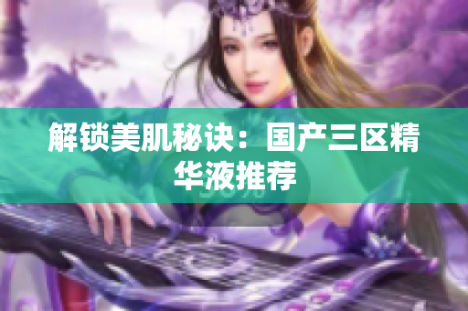 解锁美肌秘诀：国产三区精华液推荐