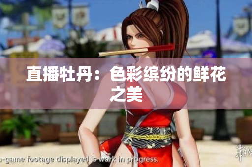 直播牡丹：色彩缤纷的鲜花之美