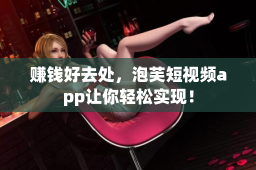 赚钱好去处，泡芙短视频app让你轻松实现！