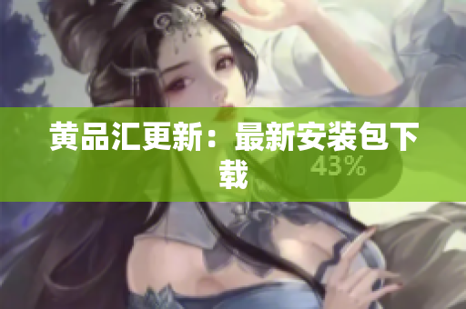 黄品汇更新：最新安装包下载