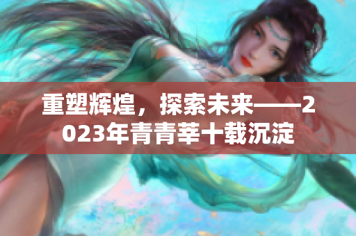 重塑辉煌，探索未来——2023年青青莘十载沉淀