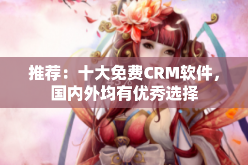 推荐：十大免费CRM软件，国内外均有优秀选择