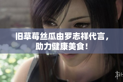 旧草莓丝瓜由罗志祥代言，助力健康美食！