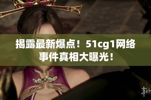 揭露最新爆点！51cg1网络事件真相大曝光！