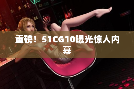 重磅！51CG10曝光惊人内幕