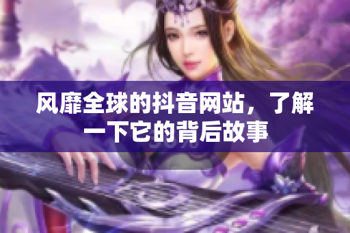 风靡全球的抖音网站，了解一下它的背后故事