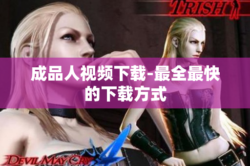 成品人视频下载-最全最快的下载方式