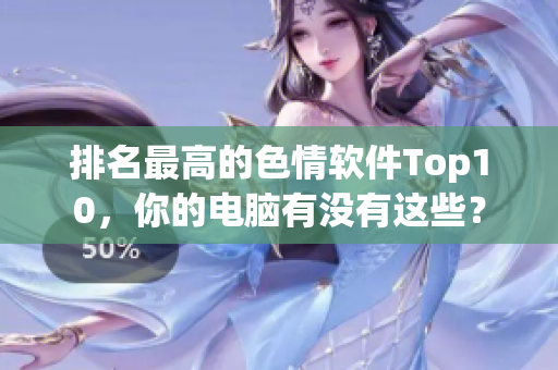 排名最高的色情软件Top10，你的电脑有没有这些？