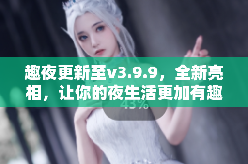 趣夜更新至v3.9.9，全新亮相，让你的夜生活更加有趣！