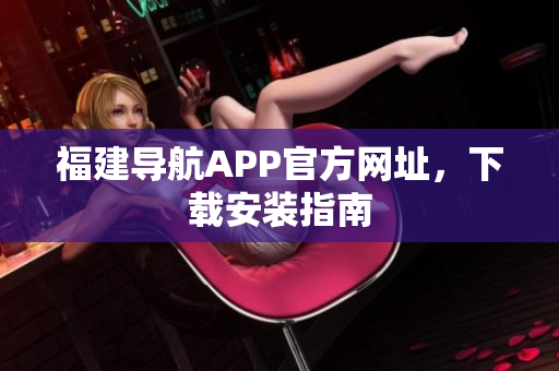 福建导航APP官方网址，下载安装指南