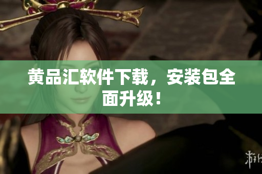 黄品汇软件下载，安装包全面升级！