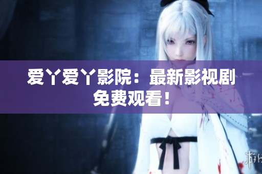 爱丫爱丫影院：最新影视剧免费观看！