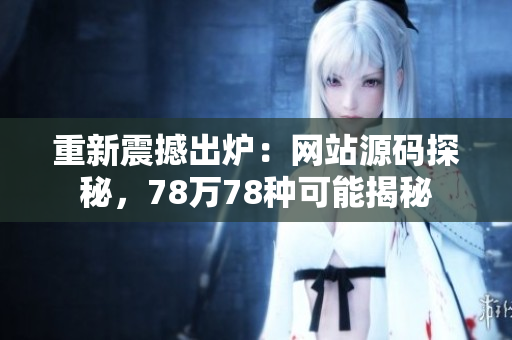 重新震撼出炉：网站源码探秘，78万78种可能揭秘