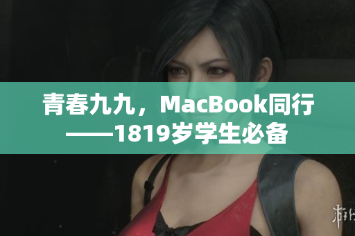 青春九九，MacBook同行——1819岁学生必备