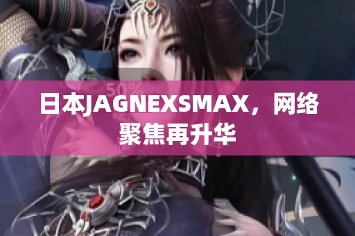 日本JAGNEXSMAX，网络聚焦再升华