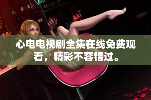 心电电视剧全集在线免费观看，精彩不容错过。