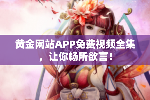黄金网站APP免费视频全集，让你畅所欲言！