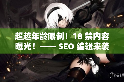超越年龄限制！18 禁内容曝光！—— SEO 编辑来袭
