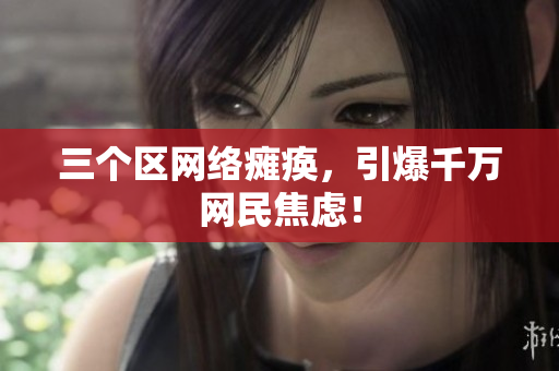 三个区网络瘫痪，引爆千万网民焦虑！