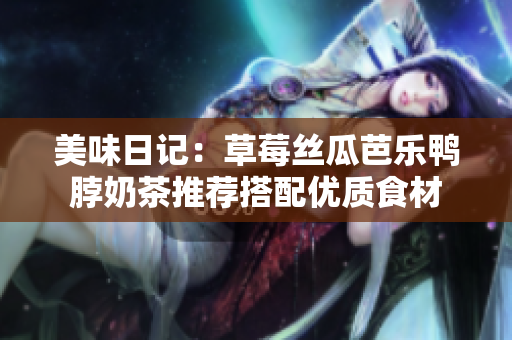 美味日记：草莓丝瓜芭乐鸭脖奶茶推荐搭配优质食材